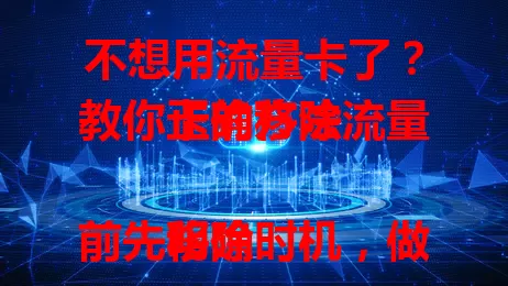 不想用流量卡了？教你正确移除流量卡的方法

移除前先明确时机，做好数据备份，再联系运营商客服，办理时核对信息，移除后调整设备设置，按流程操作，避免麻烦。