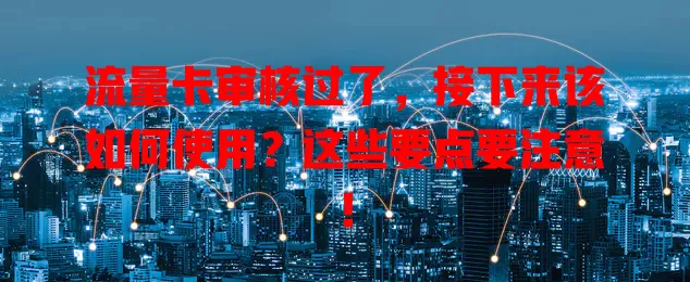流量卡审核过了，接下来该如何使用？这些要点要注意！