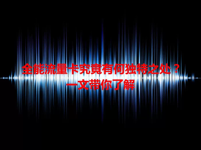 全能流量卡究竟有何独特之处？一文带你了解