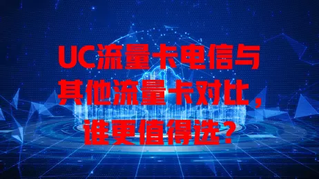 UC流量卡电信与其他流量卡对比，谁更值得选？