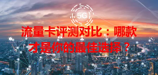 流量卡评测对比：哪款才是你的最佳选择？