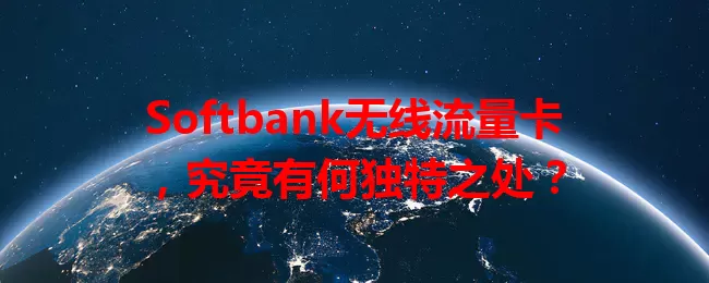 Softbank无线流量卡，究竟有何独特之处？