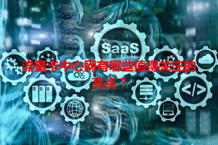 流量卡中心网有哪些值得关注的亮点？