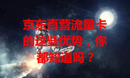 京东直营流量卡的这些优势，你都知道吗？