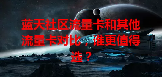 蓝天社区流量卡和其他流量卡对比，谁更值得选？