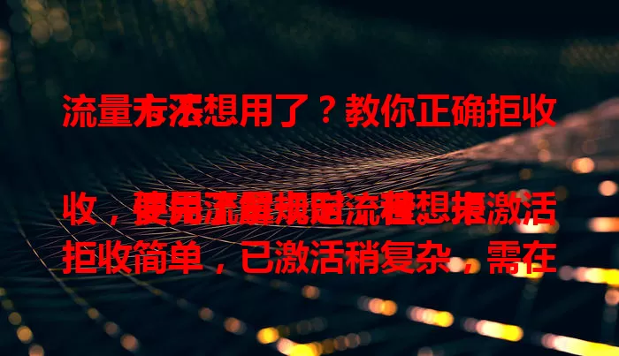 流量卡不想用了？教你正确拒收方法

使用流量卡时，若想拒收，要先了解规定流程。未激活拒收简单，已激活稍复杂，需在期限内联系客服说明原因，注意协商费用。提供准确信息，保持好态度，按流程就能解决。