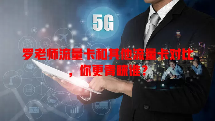 罗老师流量卡和其他流量卡对比，你更青睐谁？
