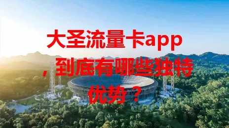 大圣流量卡app，到底有哪些独特优势？