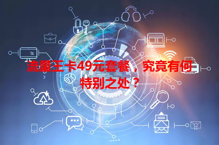 流量王卡49元套餐，究竟有何特别之处？