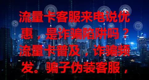 流量卡客服来电说优惠，是诈骗陷阱吗？流量卡普及，诈骗频发。骗子伪装客服，以流量到期、套餐升级诱操作，骗点链接或验证码。近年案件上升，用户受损。咋防骗？要警惕，核身份，不轻信优惠，不点链接、不提供验证码。