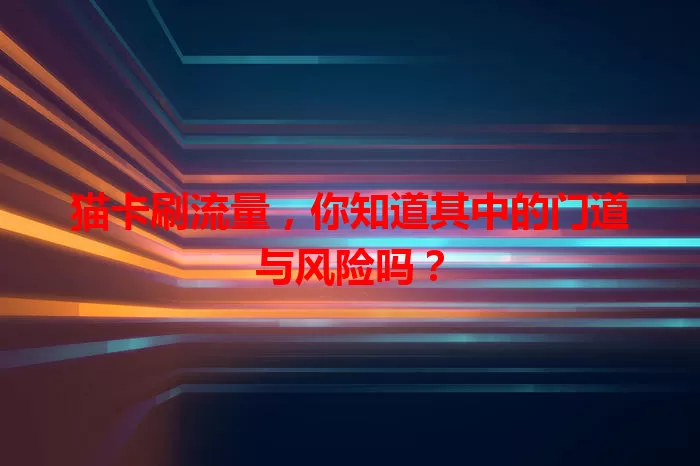 猫卡刷流量，你知道其中的门道与风险吗？