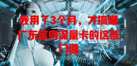 我用了3个月，才搞懂广东定向流量卡的这些门道