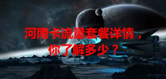 河南卡流量套餐详情，你了解多少？