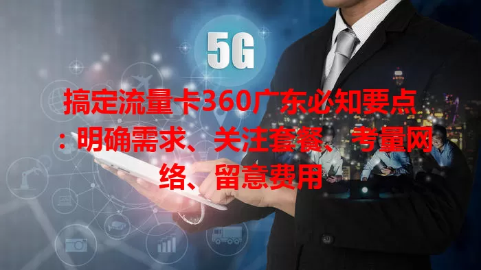 搞定流量卡360广东必知要点：明确需求、关注套餐、考量网络、留意费用