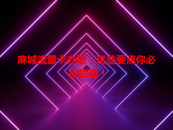 麻城流量卡办理，这些要点你必须知道！