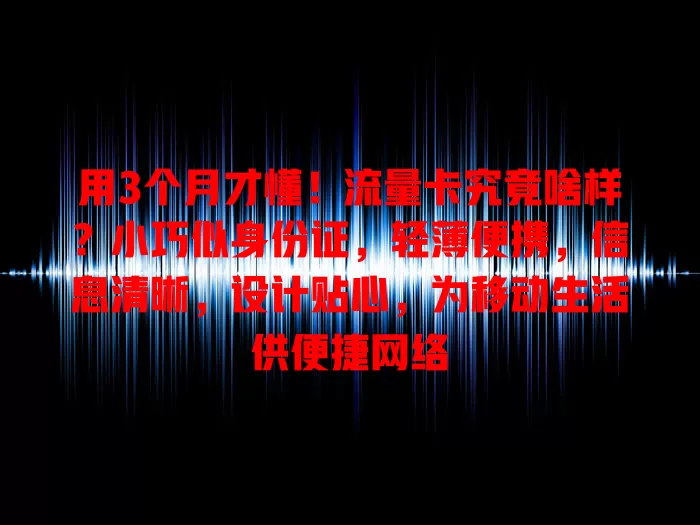 用3个月才懂！流量卡究竟啥样？小巧似身份证，轻薄便携，信息清晰，设计贴心，为移动生活供便捷网络