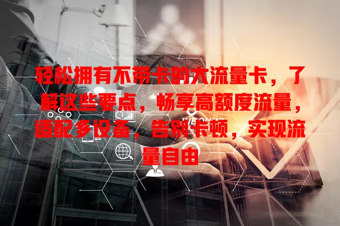 轻松拥有不带卡的大流量卡，了解这些要点，畅享高额度流量，适配多设备，告别卡顿，实现流量自由