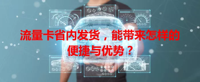 流量卡省内发货，能带来怎样的便捷与优势？