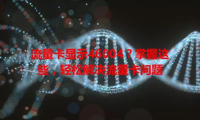 流量卡显示46004？掌握这些，轻松解决流量卡问题