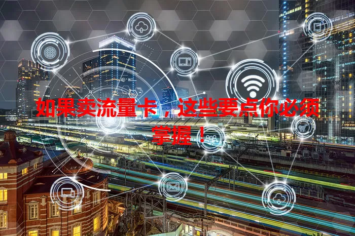 如果卖流量卡，这些要点你必须掌握！
