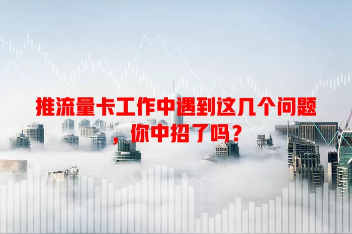 推流量卡工作中遇到这几个问题，你中招了吗？