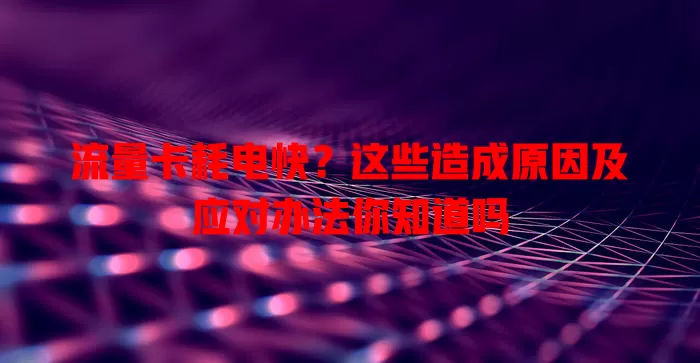 流量卡耗电快？这些造成原因及应对办法你知道吗