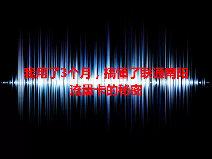 我用了3个月，搞懂了联通南阳流量卡的秘密