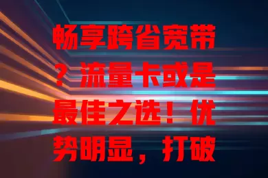 畅享跨省宽带？流量卡或是最佳之选！优势明显，打破地域限制，比传统方案更便捷实惠，但选时需谨慎考量，选对用好就能实现跨省宽带自由