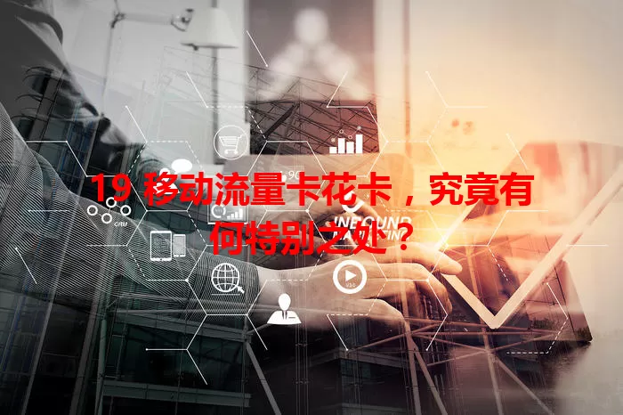 19 移动流量卡花卡，究竟有何特别之处？