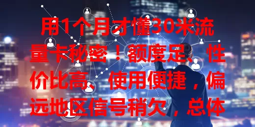 用1个月才懂30米流量卡秘密！额度足、性价比高、使用便捷，偏远地区信号稍欠，总体是上网好帮手