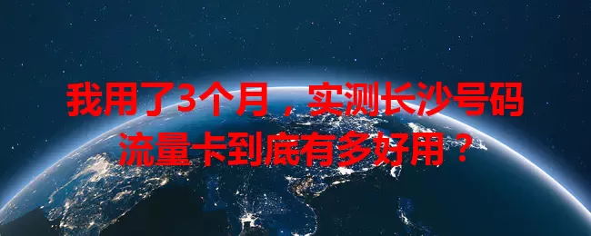 我用了3个月，实测长沙号码流量卡到底有多好用？
