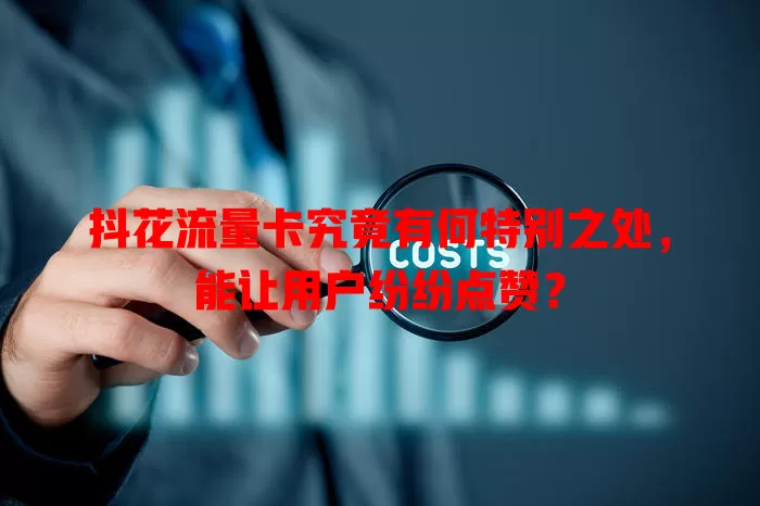 抖花流量卡究竟有何特别之处，能让用户纷纷点赞？
