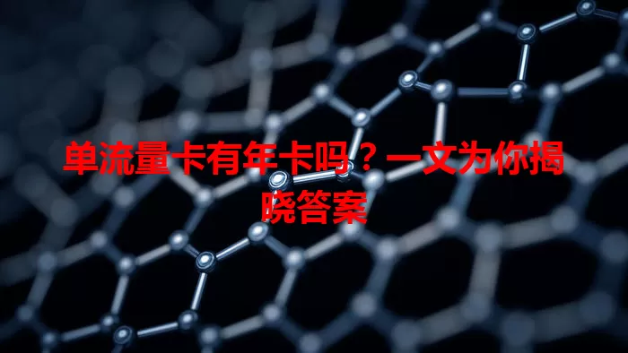 单流量卡有年卡吗？一文为你揭晓答案