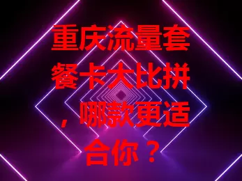 重庆流量套餐卡大比拼，哪款更适合你？