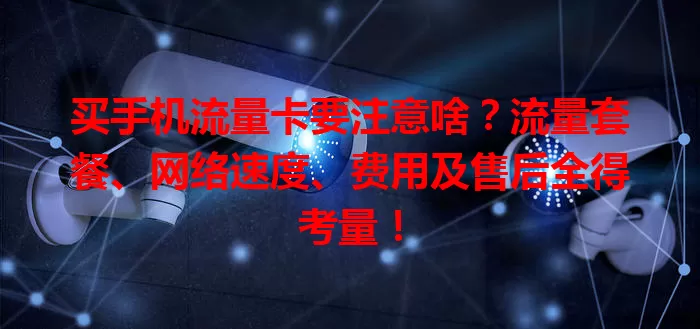 买手机流量卡要注意啥？流量套餐、网络速度、费用及售后全得考量！