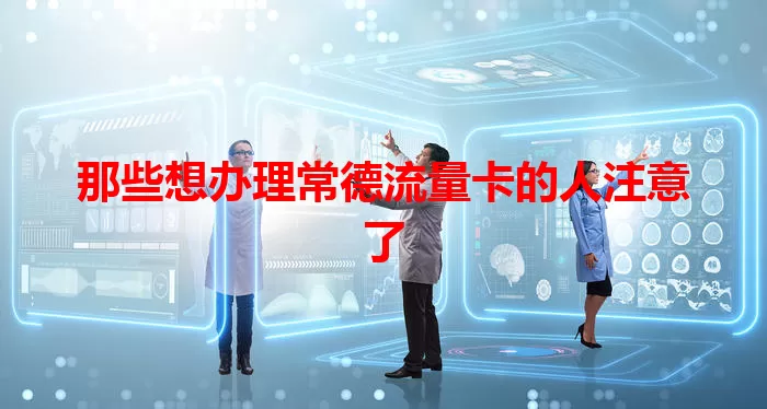 那些想办理常德流量卡的人注意了