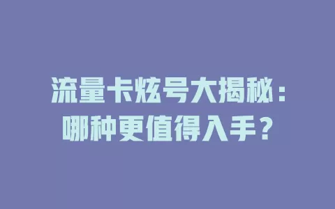 流量卡炫号大揭秘：哪种更值得入手？