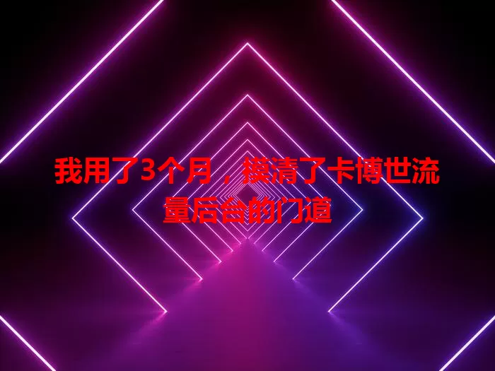我用了3个月，摸清了卡博世流量后台的门道