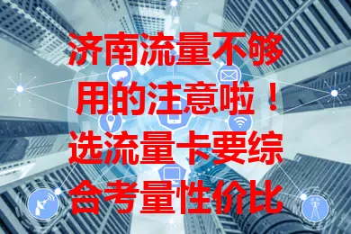 济南流量不够用的注意啦！选流量卡要综合考量性价比、信号、服务和费用，挑对才能畅享移动互联网生活，告别流量困扰