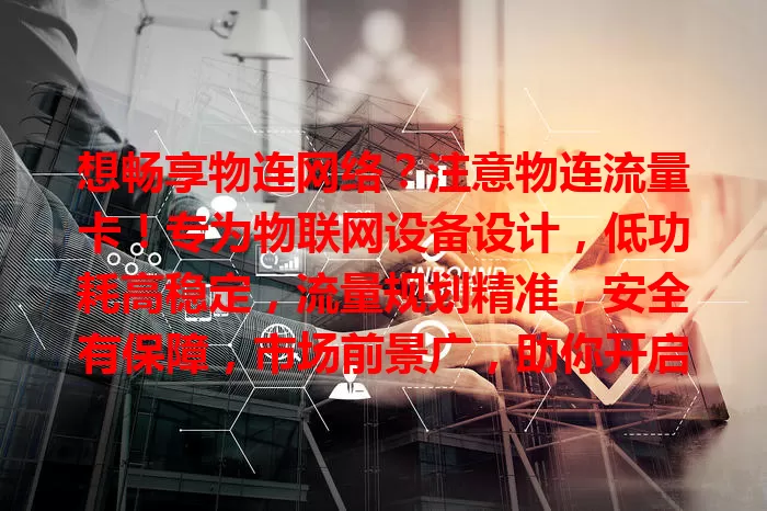 想畅享物连网络？注意物连流量卡！专为物联网设备设计，低功耗高稳定，流量规划精准，安全有保障，市场前景广，助你开启便捷高效物联网生活新篇章
