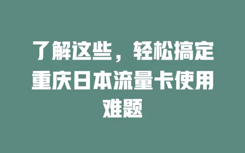 了解这些，轻松搞定重庆日本流量卡使用难题