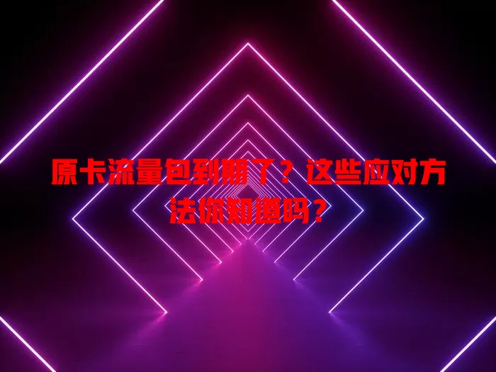 原卡流量包到期了？这些应对方法你知道吗？