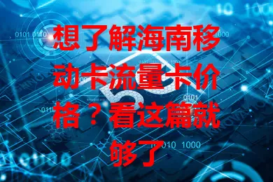 想了解海南移动卡流量卡价格？看这篇就够了