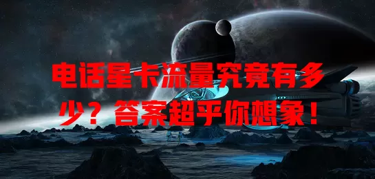 电话星卡流量究竟有多少？答案超乎你想象！