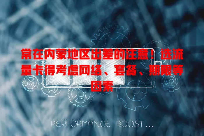 常在内蒙地区出差的注意！选流量卡得考虑网络、套餐、期限等因素