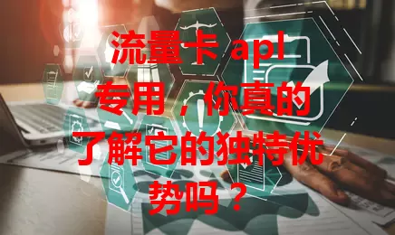 流量卡 apl 专用，你真的了解它的独特优势吗？