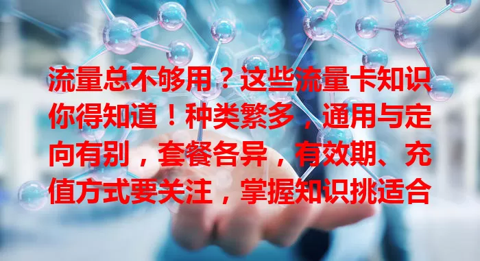 流量总不够用？这些流量卡知识你得知道！种类繁多，通用与定向有别，套餐各异，有效期、充值方式要关注，掌握知识挑适合的卡，让网络生活更便捷高效