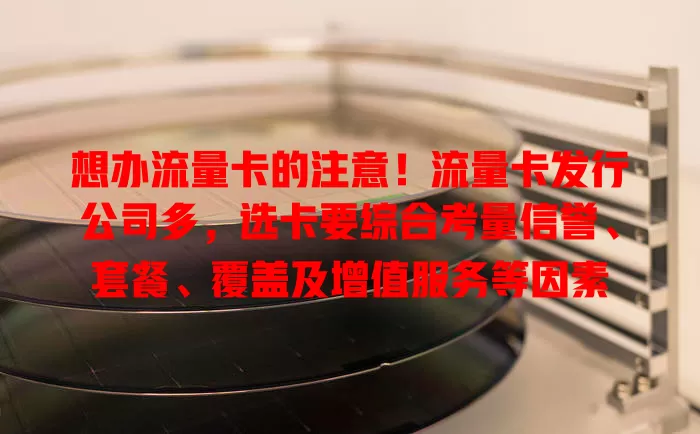 想办流量卡的注意！流量卡发行公司多，选卡要综合考量信誉、套餐、覆盖及增值服务等因素