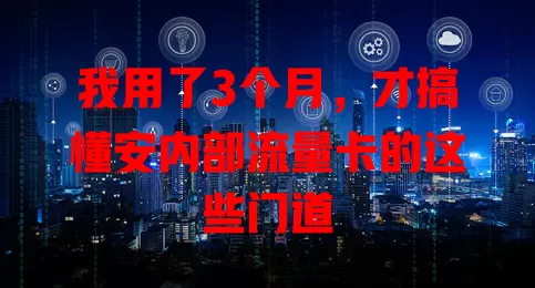 我用了3个月，才搞懂安内部流量卡的这些门道
