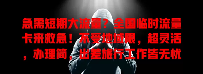 急需短期大流量？全国临时流量卡来救急！不受地域限，超灵活，办理简，出差旅行工作皆无忧